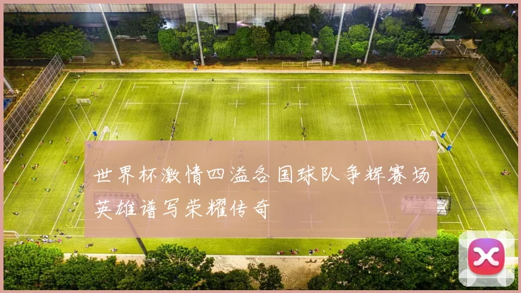 世界杯激情四溢各国球队争辉赛场英雄谱写荣耀传奇