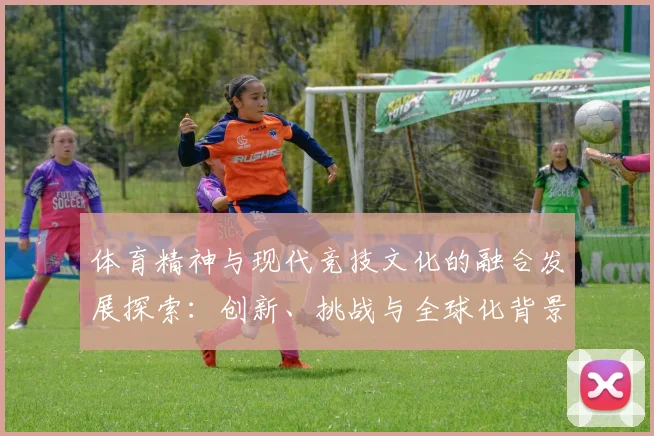 体育精神与现代竞技文化的融合发展探索：创新、挑战与全球化背景下的变革