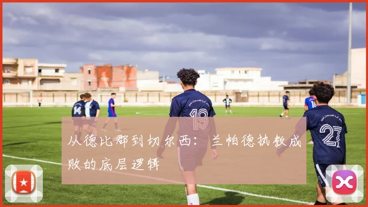 从德比郡到切尔西：兰帕德执教成败的底层逻辑