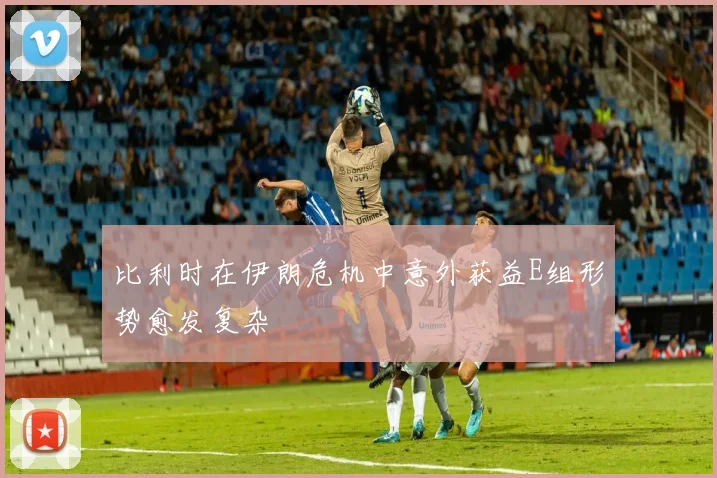 比利时在伊朗危机中意外获益E组形势愈发复杂