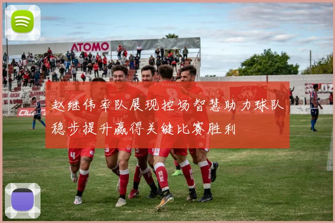 赵继伟率队展现控场智慧助力球队稳步提升赢得关键比赛胜利