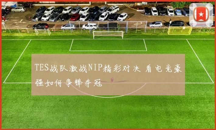 TES战队激战NIP精彩对决 看电竞豪强如何争锋夺冠