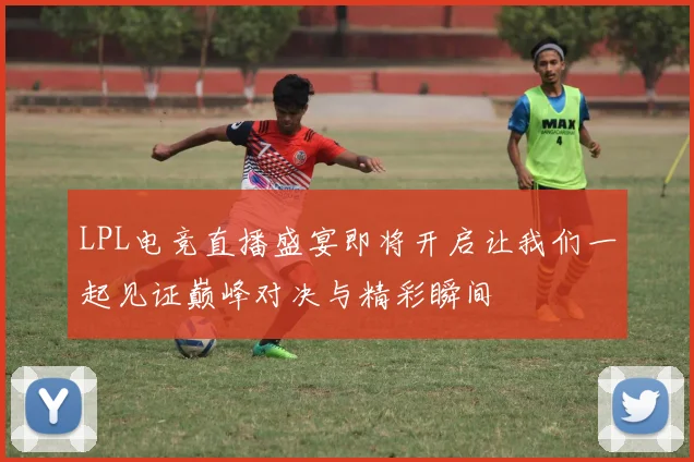 LPL电竞直播盛宴即将开启让我们一起见证巅峰对决与精彩瞬间