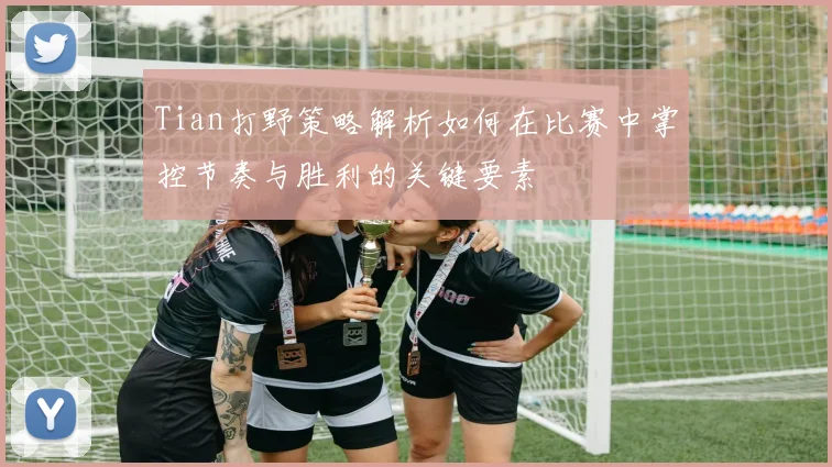 Tian打野策略解析如何在比赛中掌控节奏与胜利的关键要素