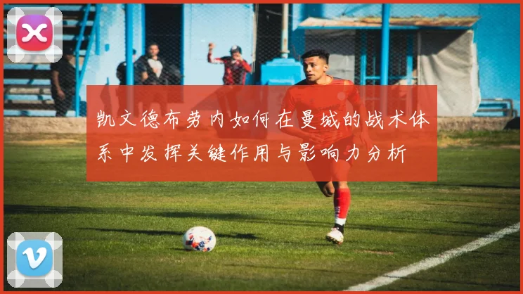 凯文德布劳内如何在曼城的战术体系中发挥关键作用与影响力分析