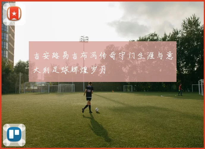 吉安路易吉布冯传奇守门生涯与意大利足球辉煌岁月