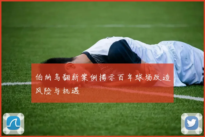 伯纳乌翻新案例揭示百年球场改造风险与机遇