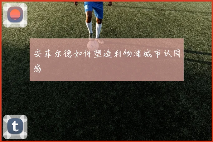 安菲尔德如何塑造利物浦城市认同感