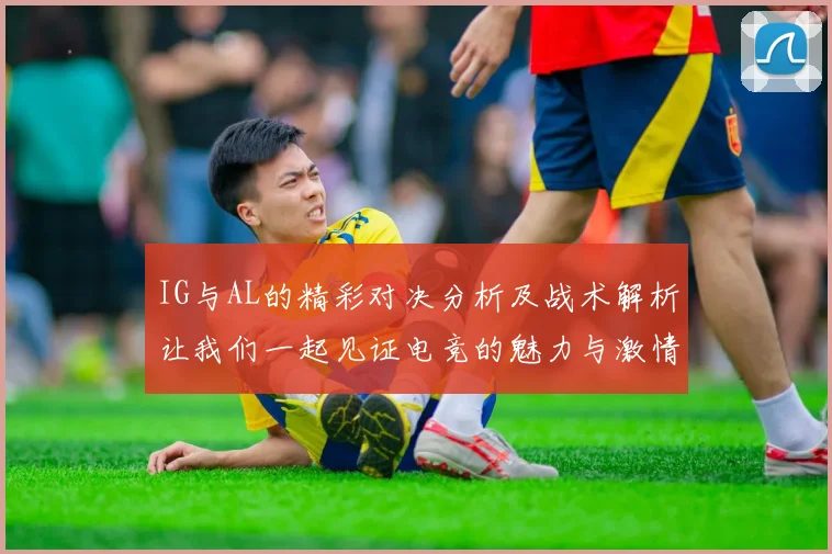 IG与AL的精彩对决分析及战术解析让我们一起见证电竞的魅力与激情
