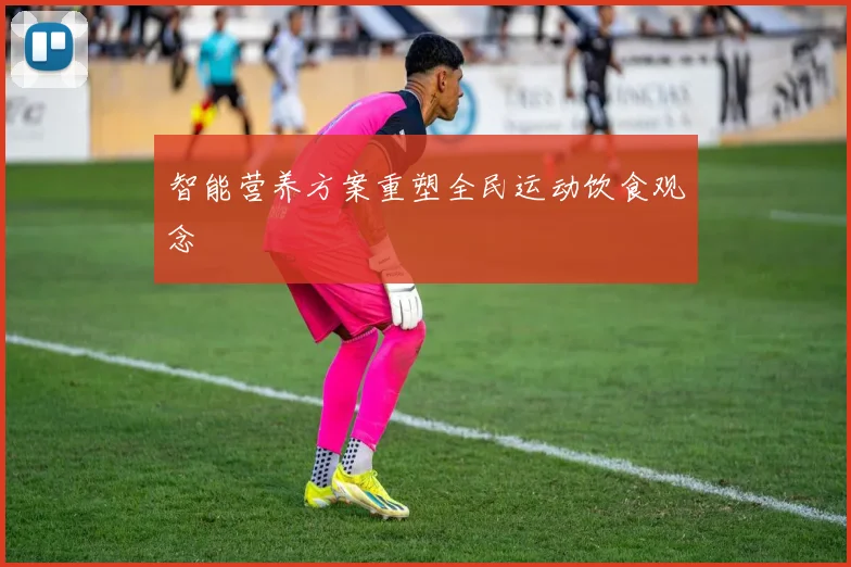 智能营养方案重塑全民运动饮食观念