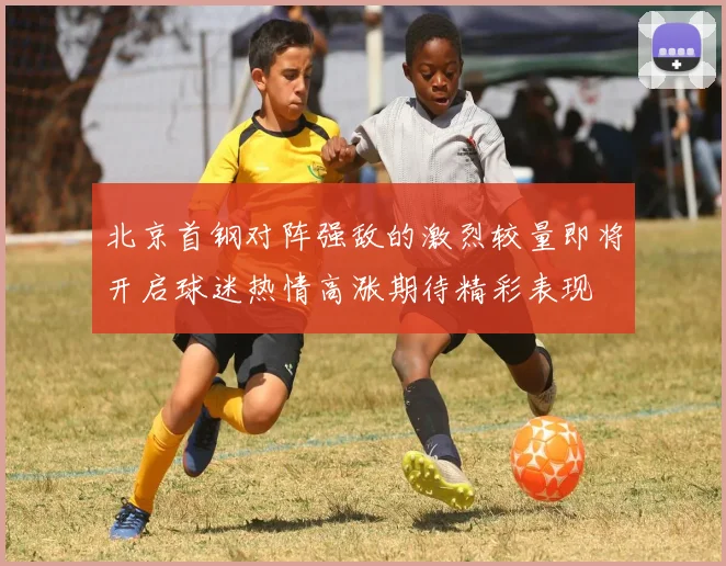 北京首钢对阵强敌的激烈较量即将开启球迷热情高涨期待精彩表现