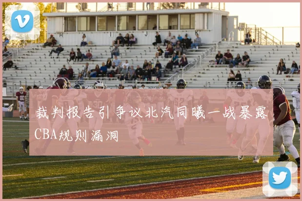 裁判报告引争议北汽同曦一战暴露CBA规则漏洞