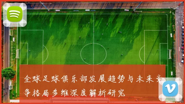 全球足球俱乐部发展趋势与未来竞争格局多维深度解析研究