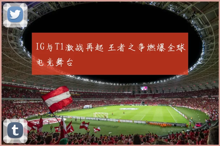 IG与T1激战再起 王者之争燃爆全球电竞舞台