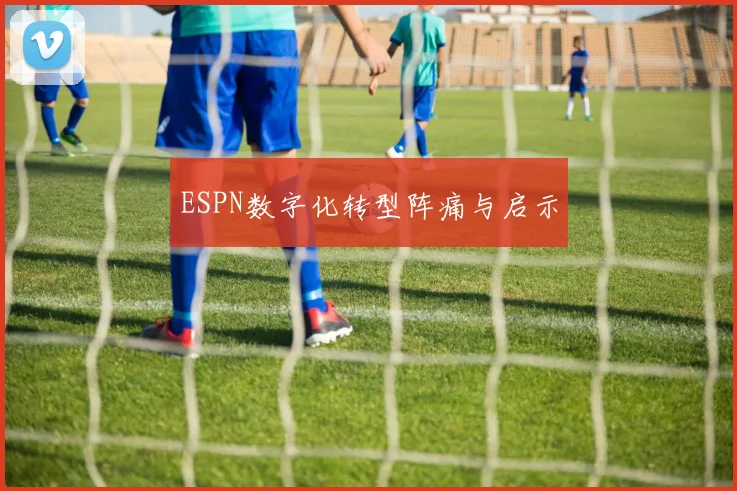 ESPN数字化转型阵痛与启示