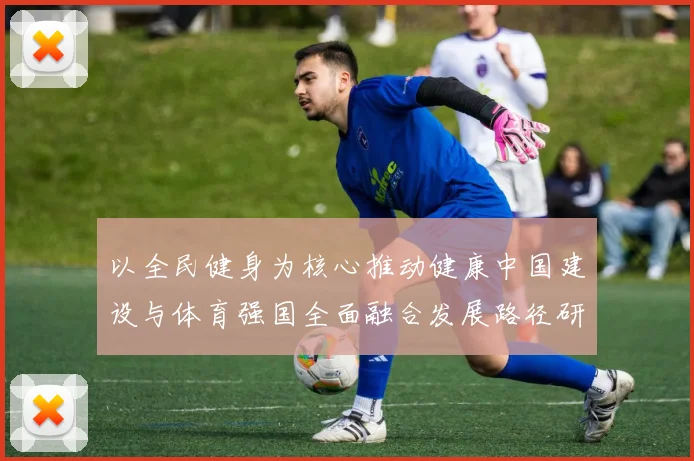 以全民健身为核心推动健康中国建设与体育强国全面融合发展路径研究