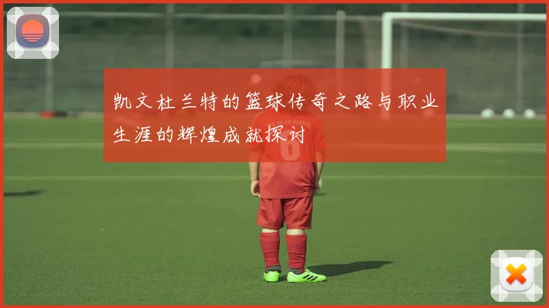 凯文杜兰特的篮球传奇之路与职业生涯的辉煌成就探讨