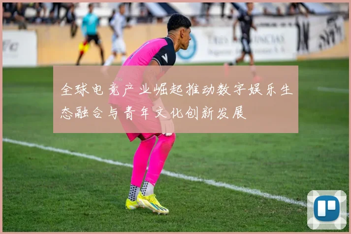 全球电竞产业崛起推动数字娱乐生态融合与青年文化创新发展