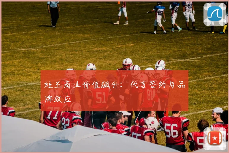 蛙王商业价值飙升：代言签约与品牌效应
