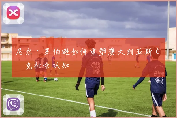 尼尔·罗伯逊如何重塑澳大利亚斯诺克社会认知