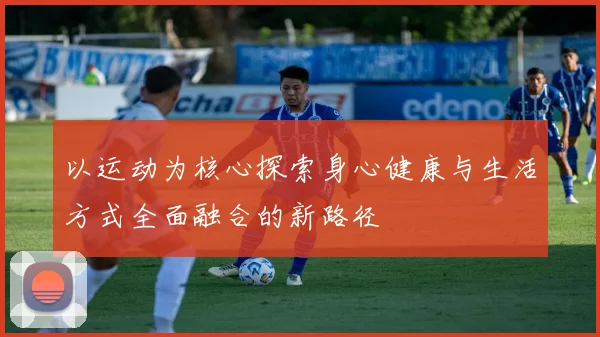 以运动为核心探索身心健康与生活方式全面融合的新路径