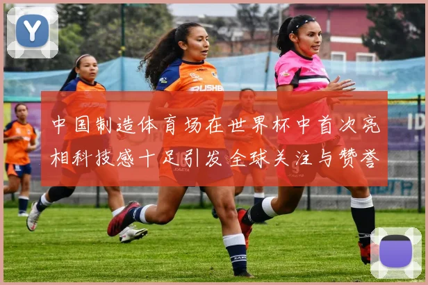 中国制造体育场在世界杯中首次亮相科技感十足引发全球关注与赞誉