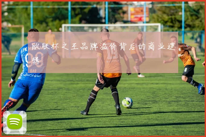 欧联杯之王品牌溢价背后的商业逻辑