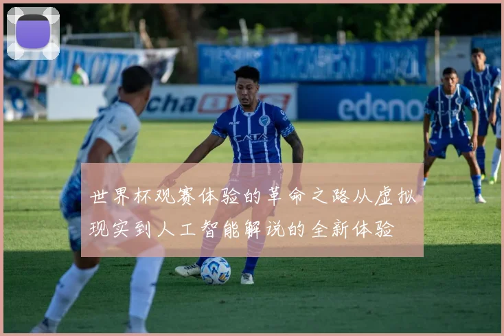 世界杯观赛体验的革命之路从虚拟现实到人工智能解说的全新体验