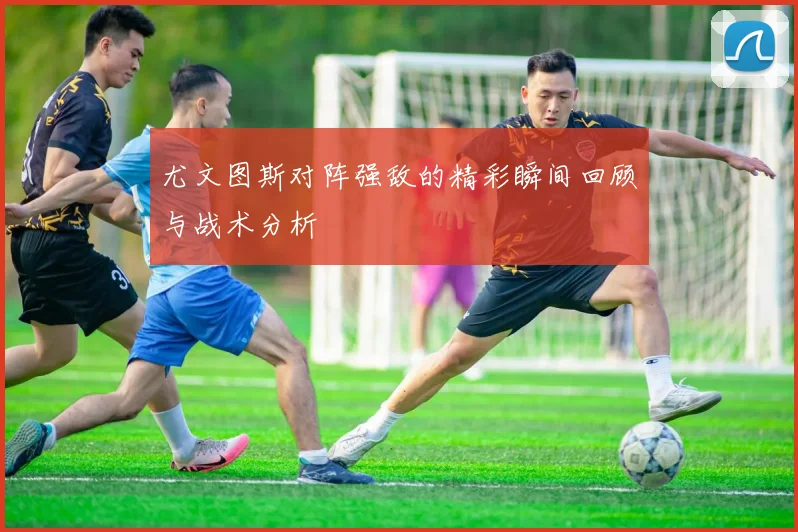 尤文图斯对阵强敌的精彩瞬间回顾与战术分析