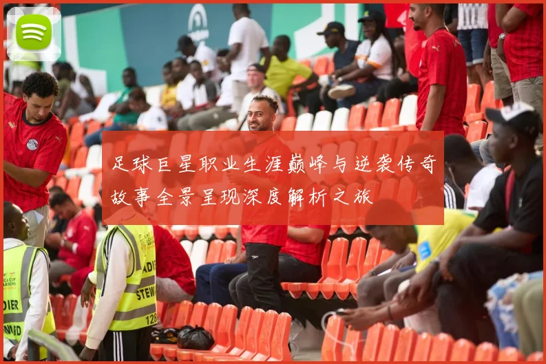 足球巨星职业生涯巅峰与逆袭传奇故事全景呈现深度解析之旅