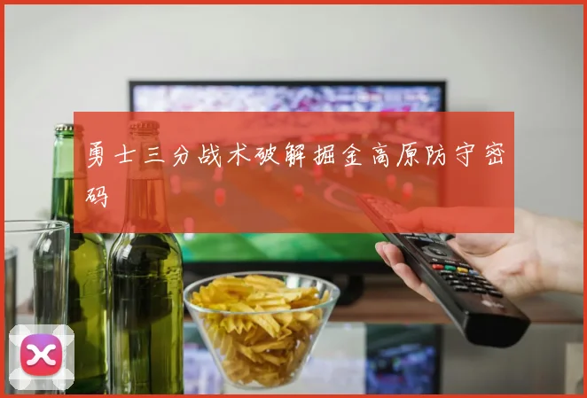 勇士三分战术破解掘金高原防守密码